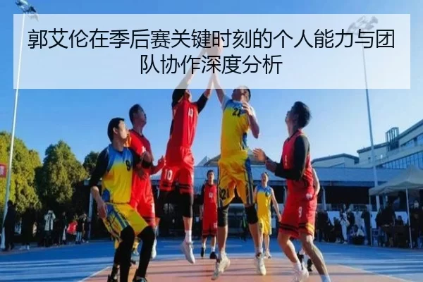 郭艾伦在季后赛关键时刻的个人能力与团队协作深度分析
