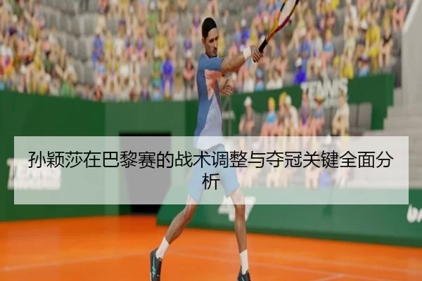 孙颖莎在巴黎赛的战术调整与夺冠关键全面分析